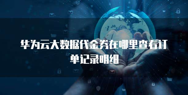 华为云大数据代金券在哪里查看订单记录明细