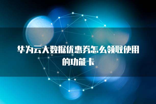 华为云大数据优惠券怎么领取使用的功能卡