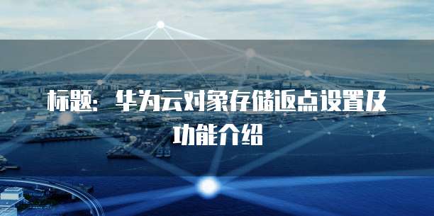 标题:华为云对象存储返点设置及功能介绍