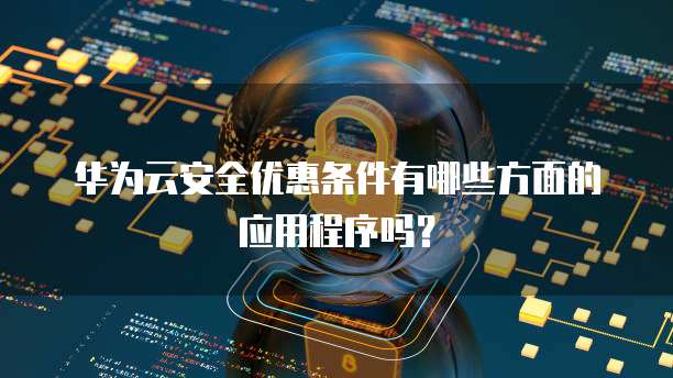 华为云安全优惠条件有哪些方面的应用程序吗？