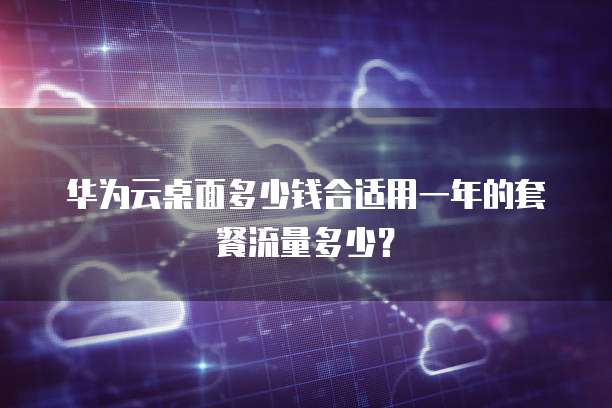 华为云桌面多少钱合适用一年的套餐流量多少?