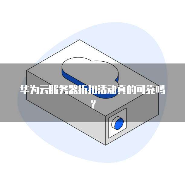 华为云服务器折扣活动真的可靠吗?
