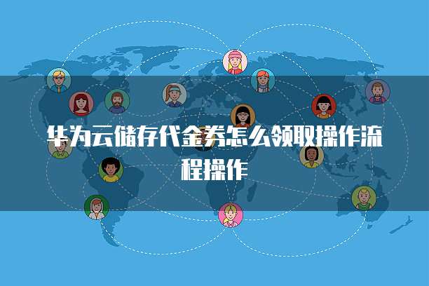 华为云储存代金券怎么领取操作流程操作