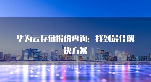 华为云存储报价查询：找到最佳解决方案