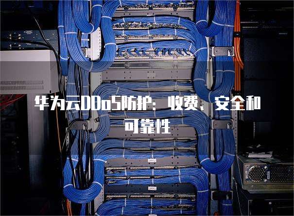 华为云DDoS防护:收费、安全和可靠性