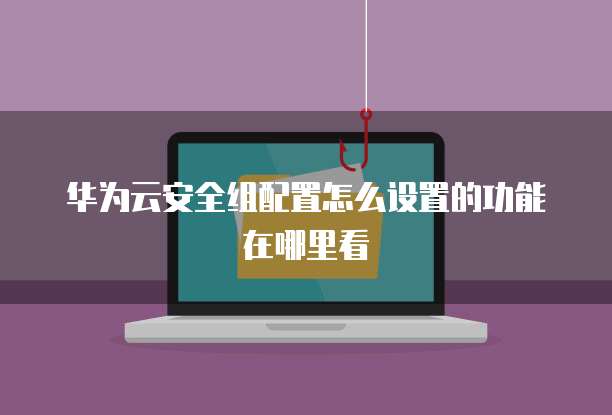 华为云安全组配置怎么设置的功能在哪里看