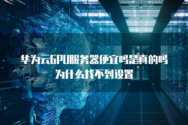 华为云GPU服务器便宜吗是真的吗为什么找不到设置
