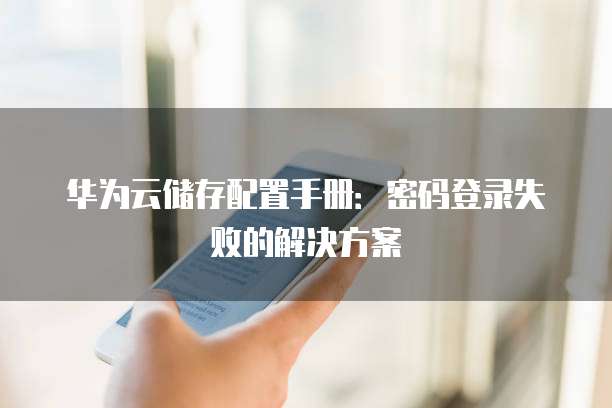 华为云储存配置手册：密码登录失败的解决方案