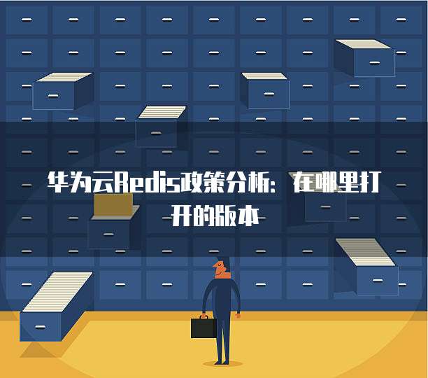 华为云Redis政策分析：在哪里打开的版本