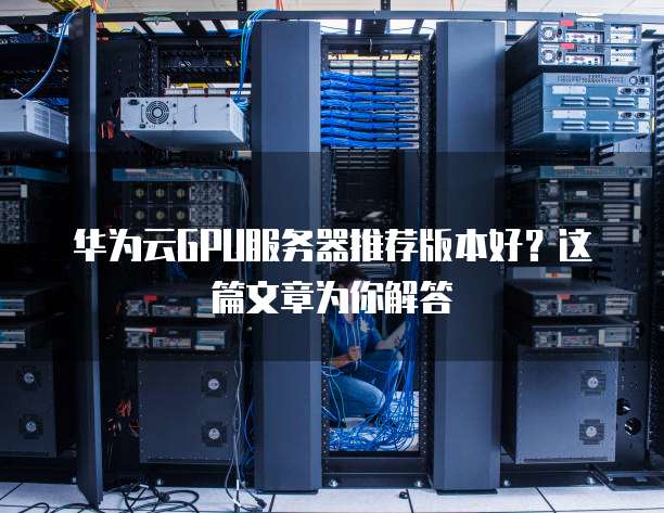 华为云GPU服务器推荐版本好?这篇文章为你解答