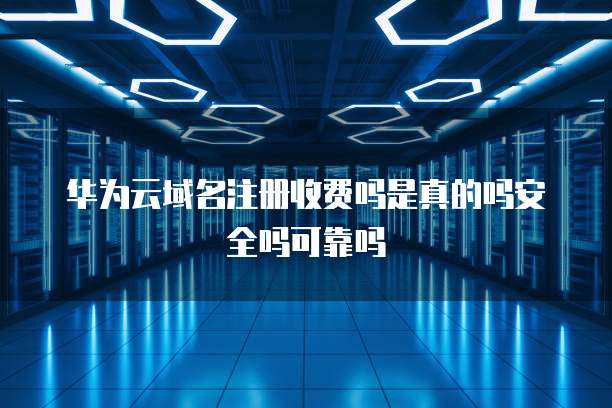 华为云域名注册收费吗是真的吗安全吗可靠吗