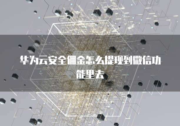 华为云安全佣金怎么提现到微信功能里去