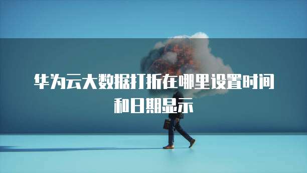 华为云大数据打折在哪里设置时间和日期显示