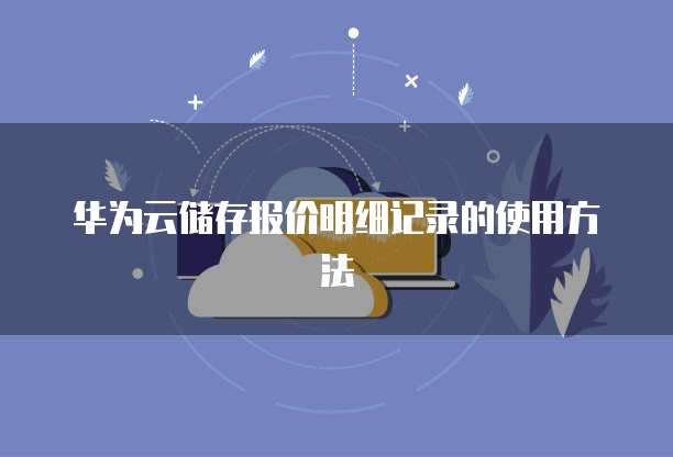 华为云储存报价明细记录的使用方法