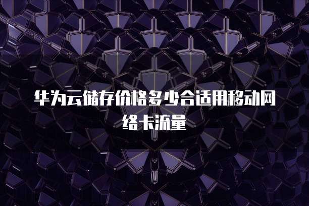 华为云储存价格多少合适用移动网络卡流量