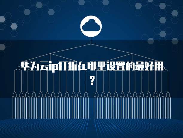 华为云ip打折在哪里设置的最好用？