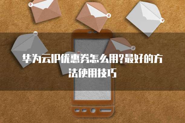 华为云IP优惠券怎么用?最好的方法使用技巧