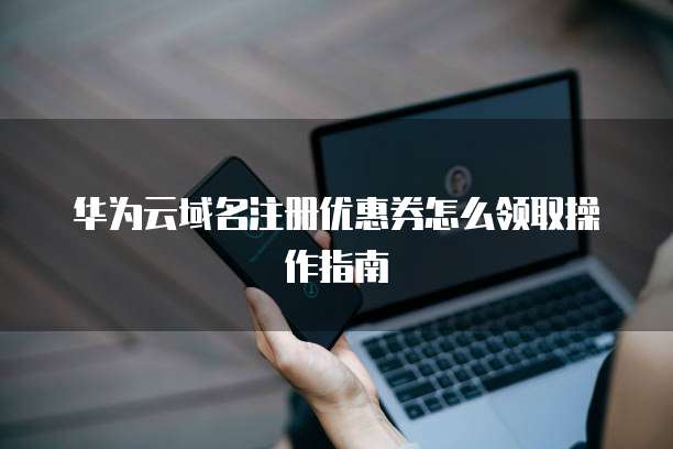 华为云域名注册优惠券怎么领取操作指南