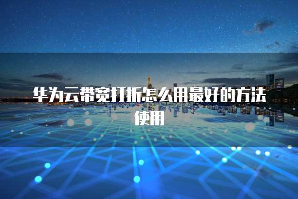华为云带宽打折怎么用最好的方法使用