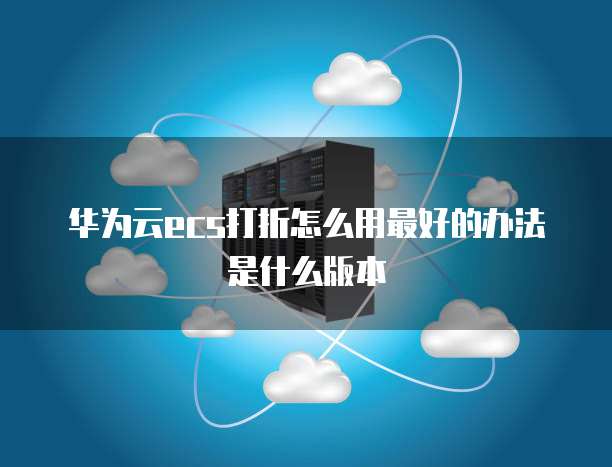 华为云ecs打折怎么用最好的办法是什么版本