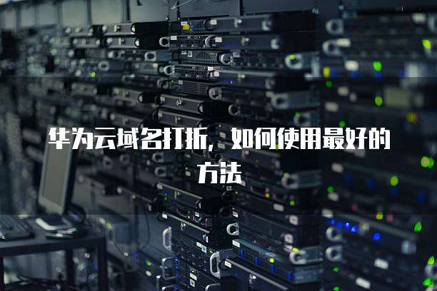 华为云域名打折,如何使用最好的方法