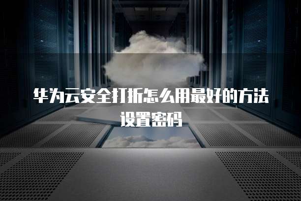 华为云安全打折怎么用最好的方法设置密码