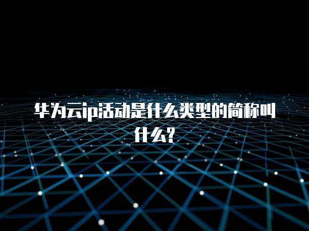 华为云ip活动是什么类型的简称叫什么?