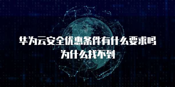 华为云安全优惠条件有什么要求吗为什么找不到