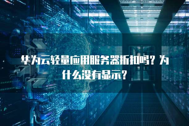 华为云轻量应用服务器折扣吗?为什么没有显示?