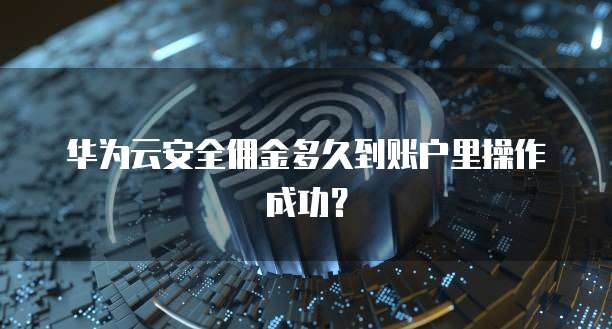 华为云安全佣金多久到账户里操作成功?