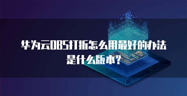 华为云OBS打折怎么用最好的办法是什么版本?