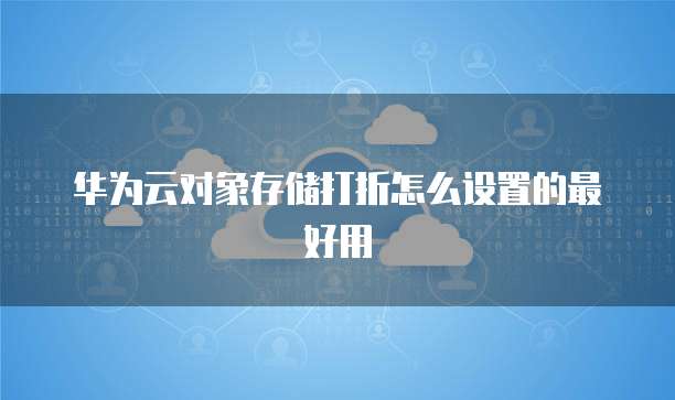 华为云对象存储打折怎么设置的最好用
