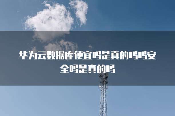 华为云数据库便宜吗是真的吗吗安全吗是真的吗