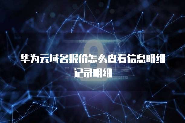 华为云域名报价怎么查看信息明细记录明细