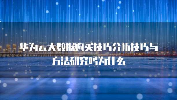 华为云大数据购买技巧分析技巧与方法研究吗为什么