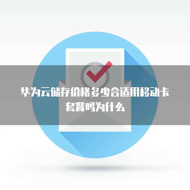 华为云储存价格多少合适用移动卡套餐吗为什么