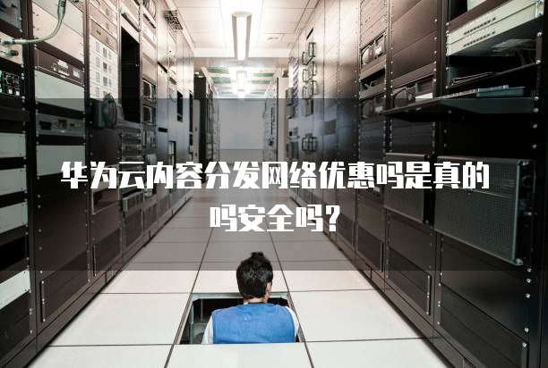 华为云内容分发网络优惠吗是真的吗安全吗？