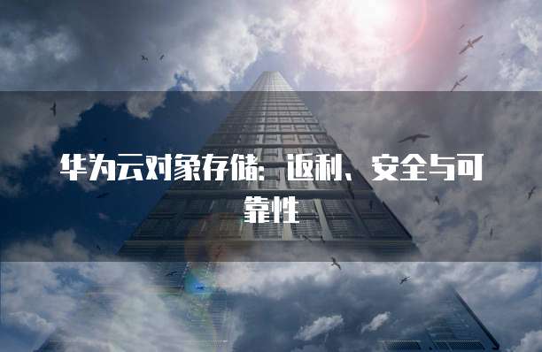 华为云对象存储:返利、安全与可靠性