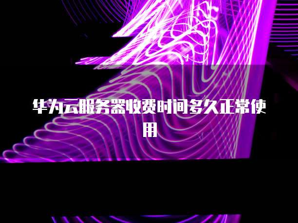 华为云服务器收费时间多久正常使用