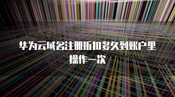 华为云域名注册折扣多久到账户里操作一次