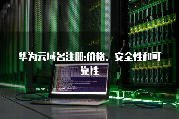 华为云域名注册:价格、安全性和可靠性