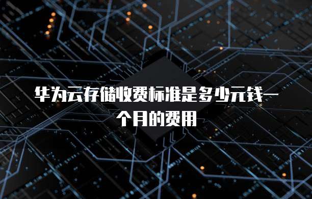 华为云存储收费标准是多少元钱一个月的费用