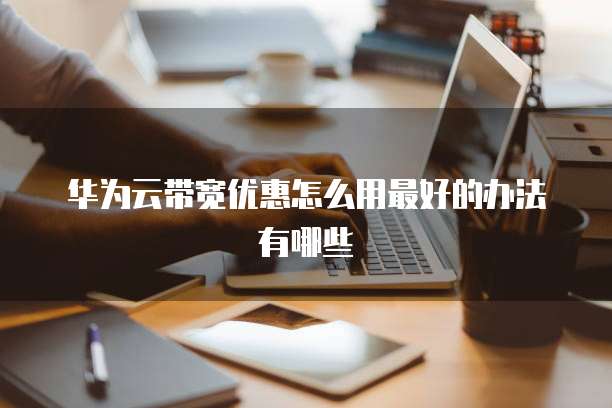 华为云带宽优惠怎么用最好的办法有哪些