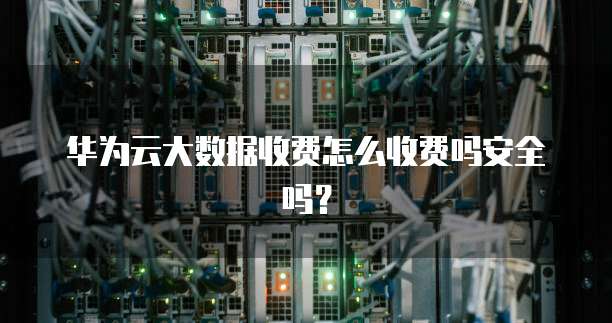 华为云大数据收费怎么收费吗安全吗?