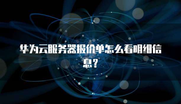 华为云服务器报价单怎么看明细信息?
