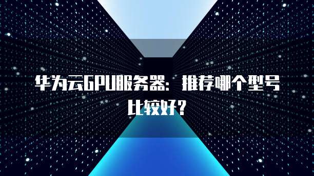华为云GPU服务器：推荐哪个型号比较好？