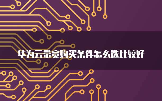华为云带宽购买条件怎么选比较好