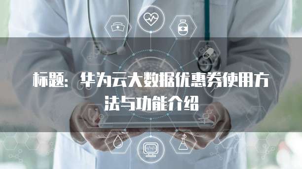 标题:华为云大数据优惠券使用方法与功能介绍