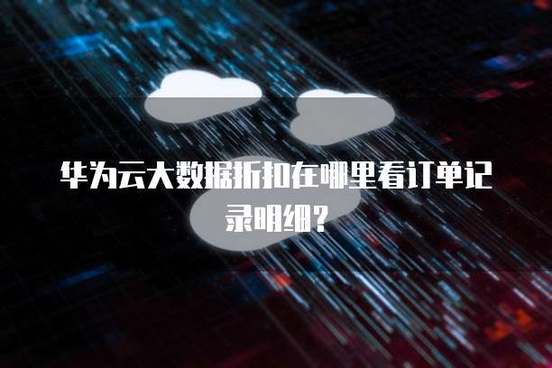 华为云大数据折扣在哪里看订单记录明细?