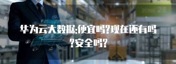 华为云大数据:便宜吗?现在还有吗?安全吗?